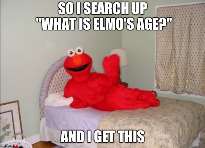 Could someone explain this to me? | SO I SEARCH UP "WHAT IS ELMO'S AGE?"; AND I GET THIS | image tagged in memes,funny,scared,elmo,age,end me now | made w/ Imgflip meme maker
