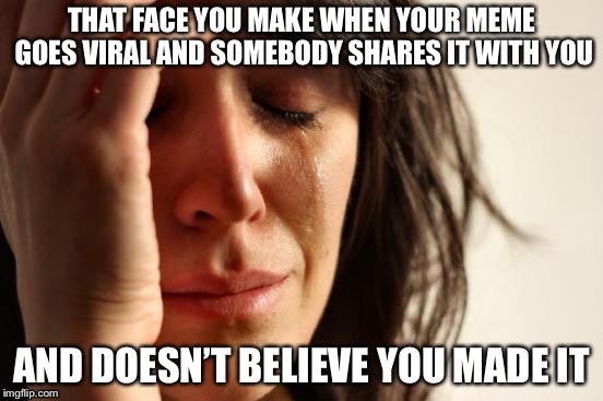 First World Problems | THAT FACE YOU MAKE WHEN YOUR MEME GOES VIRAL AND SOMEBODY SHARES IT WITH YOU; AND DOESN’T BELIEVE YOU MADE IT | image tagged in memes,first world problems | made w/ Imgflip meme maker