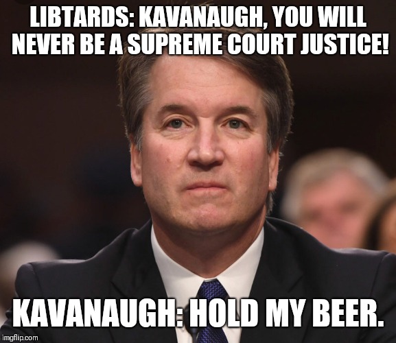 Brett Kavanaugh  | LIBTARDS: KAVANAUGH, YOU WILL NEVER BE A SUPREME COURT JUSTICE! KAVANAUGH: HOLD MY BEER. | image tagged in brett kavanaugh | made w/ Imgflip meme maker