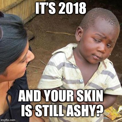 Third World Skeptical Kid | IT’S 2018; AND YOUR SKIN IS STILL ASHY? | image tagged in memes,third world skeptical kid | made w/ Imgflip meme maker