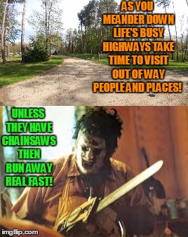 Meandering isn't for the faint hearted!  | AS YOU MEANDER DOWN LIFE'S BUSY HIGHWAYS TAKE TIME TO VISIT OUT OF WAY PEOPLE AND PLACES! UNLESS THEY HAVE CHAINSAWS THEN RUN AWAY REAL FAST! | image tagged in texas chainsaw massacre,dirt roads,halloween | made w/ Imgflip meme maker