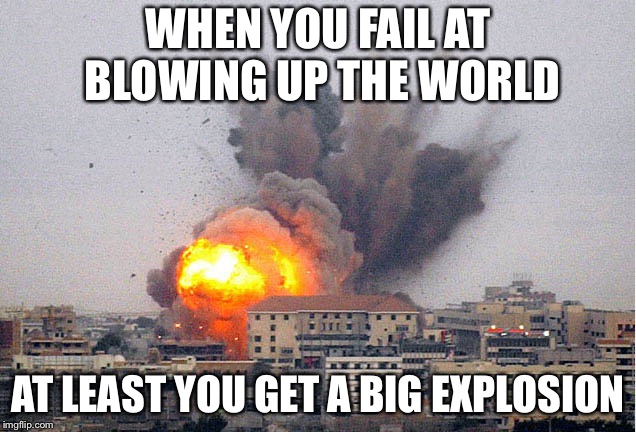 Building explosion | WHEN YOU FAIL AT BLOWING UP THE WORLD; AT LEAST YOU GET A BIG EXPLOSION | image tagged in building explosion | made w/ Imgflip meme maker