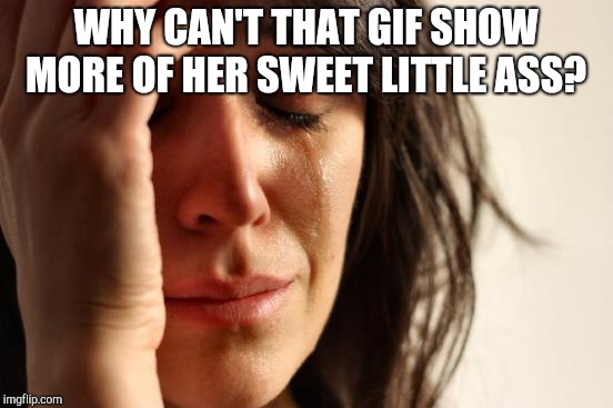 First World Problems Meme | WHY CAN'T THAT GIF SHOW MORE OF HER SWEET LITTLE ASS? | image tagged in memes,first world problems | made w/ Imgflip meme maker