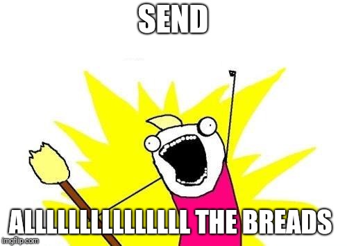 X All The Y | SEND; ALLLLLLLLLLLLLLL THE BREADS | image tagged in memes,x all the y | made w/ Imgflip meme maker