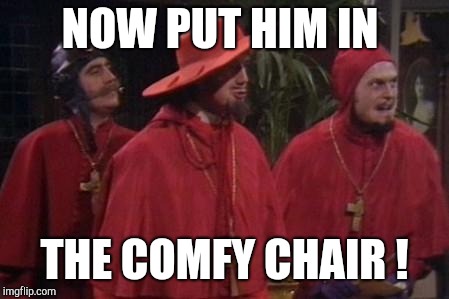 Nobody Expects the Spanish Inquisition Monty Python | NOW PUT HIM IN THE COMFY CHAIR ! | image tagged in nobody expects the spanish inquisition monty python | made w/ Imgflip meme maker