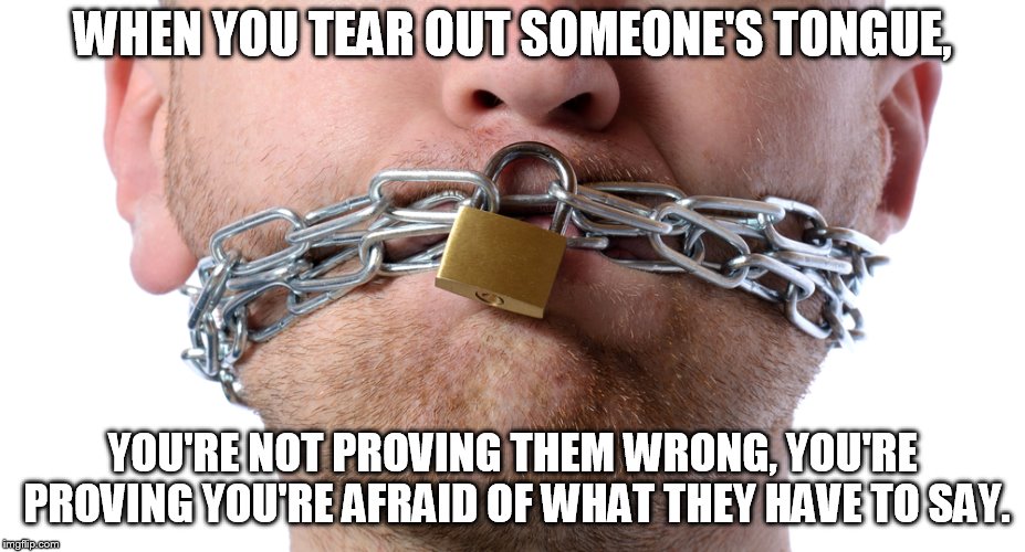Censorship | WHEN YOU TEAR OUT SOMEONE'S TONGUE, YOU'RE NOT PROVING THEM WRONG, YOU'RE PROVING YOU'RE AFRAID OF WHAT THEY HAVE TO SAY. | image tagged in censorship | made w/ Imgflip meme maker