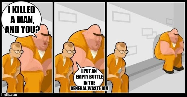 I killed a man, and you? | I KILLED A MAN, AND YOU? I PUT AN EMPTY BOTTLE IN THE GENERAL WASTE BIN | image tagged in i killed a man and you? | made w/ Imgflip meme maker