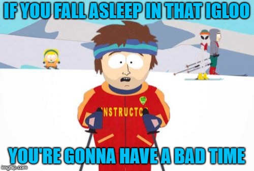 Super Cool Ski Instructor Meme | IF YOU FALL ASLEEP IN THAT IGLOO YOU'RE GONNA HAVE A BAD TIME | image tagged in memes,super cool ski instructor | made w/ Imgflip meme maker