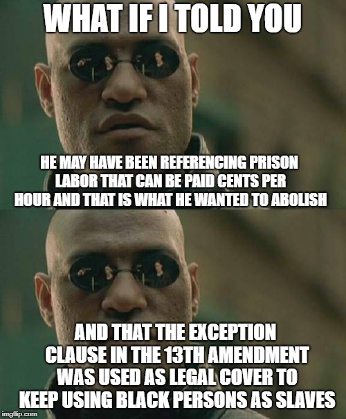 WHAT IF I TOLD YOU HE MAY HAVE BEEN REFERENCING PRISON LABOR THAT CAN BE PAID CENTS PER HOUR AND THAT IS WHAT HE WANTED TO ABOLISH AND THAT  | made w/ Imgflip meme maker