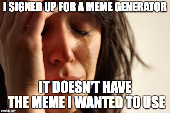First World Problems | I SIGNED UP FOR A MEME GENERATOR; IT DOESN'T HAVE THE MEME I WANTED TO USE | image tagged in memes,first world problems | made w/ Imgflip meme maker