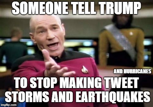 Picard Wtf Meme | SOMEONE TELL TRUMP TO STOP MAKING TWEET STORMS AND EARTHQUAKES AND HURRICANES | image tagged in memes,picard wtf | made w/ Imgflip meme maker