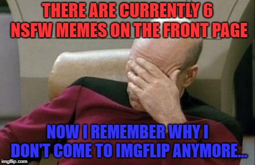 As of submitting this anyway... | THERE ARE CURRENTLY 6 NSFW MEMES ON THE FRONT PAGE; NOW I REMEMBER WHY I DON'T COME TO IMGFLIP ANYMORE... | image tagged in memes,captain picard facepalm | made w/ Imgflip meme maker