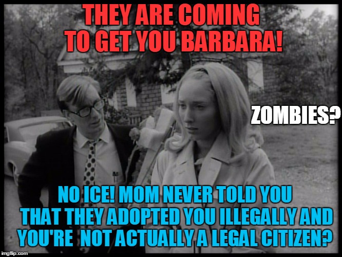 They are coming for you 2018! | THEY ARE COMING TO GET YOU BARBARA! ZOMBIES? NO ICE! MOM NEVER TOLD YOU THAT THEY ADOPTED YOU ILLEGALLY AND YOU'RE  NOT ACTUALLY A LEGAL CITIZEN? | image tagged in night of the living dead,illegal immigration,illegal aliens,dreamers,donald trump | made w/ Imgflip meme maker