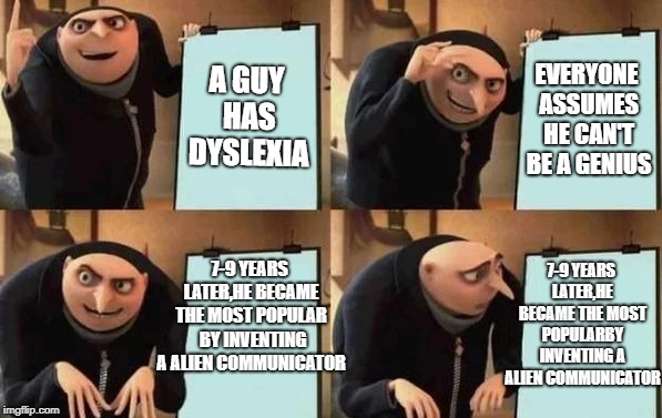 Gru's Plan | A GUY HAS DYSLEXIA; EVERYONE ASSUMES HE CAN'T BE A GENIUS; 7-9 YEARS LATER,HE BECAME THE MOST POPULAR 
BY INVENTING A ALIEN COMMUNICATOR; 7-9 YEARS LATER,HE BECAME THE MOST POPULARBY INVENTING A ALIEN COMMUNICATOR | image tagged in gru's plan | made w/ Imgflip meme maker