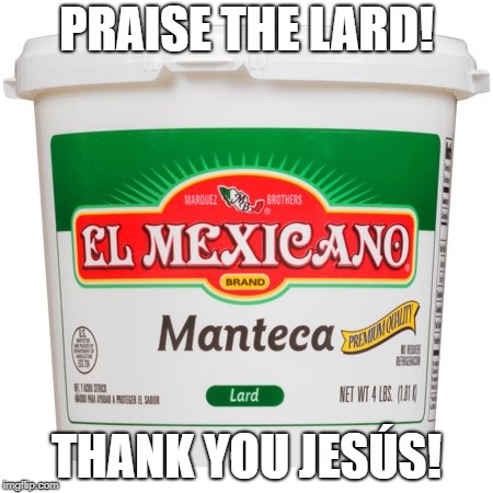 Praise the Lard! Thank you Jesús! |  PRAISE THE LARD! THANK YOU JESÚS! | image tagged in praise the lord,thank you jesus,lard,manteca,mexican food,food | made w/ Imgflip meme maker