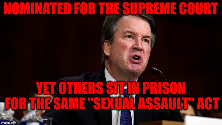 Brett Kavanaugh is Angry | NOMINATED FOR THE SUPREME COURT; YET OTHERS SIT IN PRISON FOR THE SAME "SEXUAL ASSAULT" ACT | image tagged in brett kavanaugh is angry | made w/ Imgflip meme maker