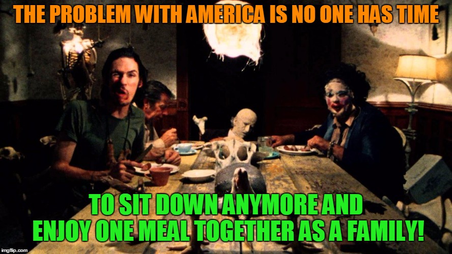 Family goals! Enjoy one meal together everyday!  | THE PROBLEM WITH AMERICA IS NO ONE HAS TIME; TO SIT DOWN ANYMORE AND ENJOY ONE MEAL TOGETHER AS A FAMILY! | image tagged in texas chainsaw massacre,the good old days,1970's,cannibalism,american values,make america great again | made w/ Imgflip meme maker