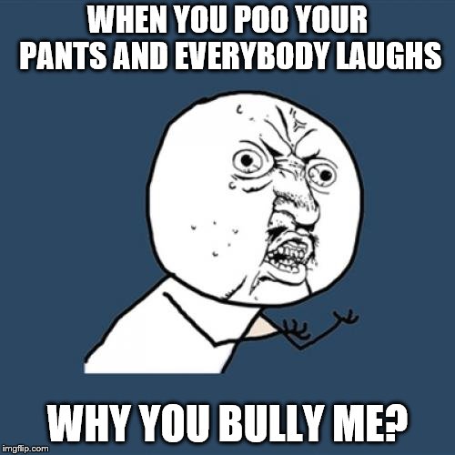 Y U No Meme | WHEN YOU POO YOUR PANTS AND EVERYBODY LAUGHS; WHY YOU BULLY ME? | image tagged in memes,y u no | made w/ Imgflip meme maker