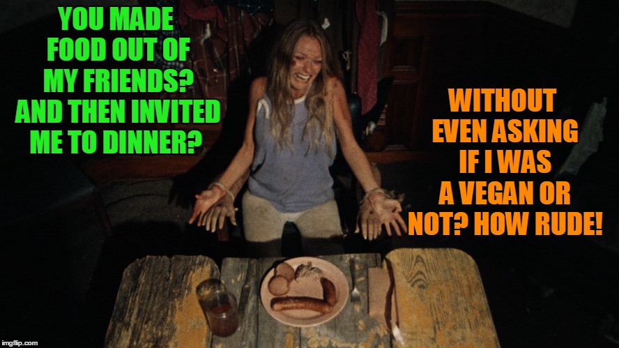 Some days it doesn't pay to be polite! | YOU MADE FOOD OUT OF MY FRIENDS? AND THEN INVITED ME TO DINNER? WITHOUT EVEN ASKING IF I WAS A VEGAN OR NOT? HOW RUDE! | image tagged in texas chainsaw massacre,vegan,veganism,it's what's for dinner,cannibalism,make america great again | made w/ Imgflip meme maker