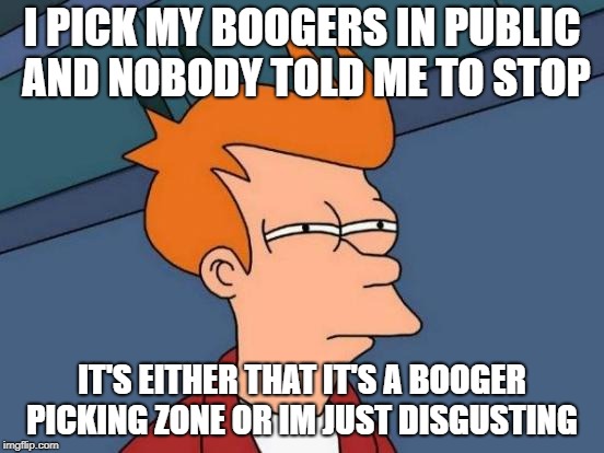Booger picking zones | I PICK MY BOOGERS IN PUBLIC AND NOBODY TOLD ME TO STOP; IT'S EITHER THAT IT'S A BOOGER PICKING ZONE OR IM JUST DISGUSTING | image tagged in memes,futurama fry,boogers,disgusting | made w/ Imgflip meme maker