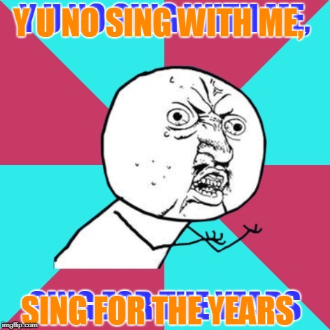 y u no music | Y U NO SING WITH ME, Y U NO SING WITH ME, SING FOR THE YEARS; SING FOR THE YEARS | image tagged in y u no music | made w/ Imgflip meme maker