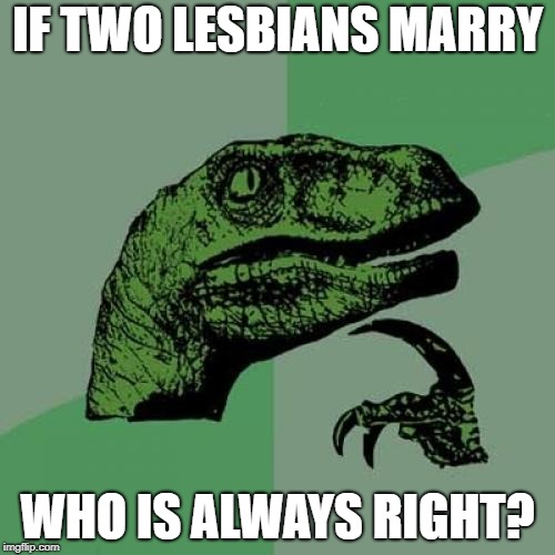 Since the woman is always right | IF TWO LESBIANS MARRY; WHO IS ALWAYS RIGHT? | image tagged in memes,philosoraptor | made w/ Imgflip meme maker
