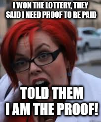 SJW Triggered | I WON THE LOTTERY, THEY SAID I NEED PROOF TO BE PAID; TOLD THEM I AM THE PROOF! | image tagged in sjw triggered | made w/ Imgflip meme maker