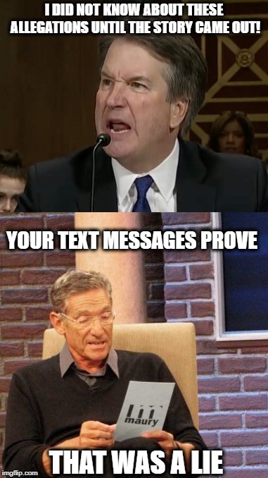Brett lied under oath - no dream job for him! | I DID NOT KNOW ABOUT THESE ALLEGATIONS UNTIL THE STORY CAME OUT! YOUR TEXT MESSAGES PROVE; THAT WAS A LIE | image tagged in memes,brett kavanaugh,liar,supreme court,metoo,politics | made w/ Imgflip meme maker
