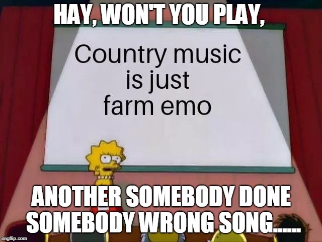 Farm Emo | HAY, WON'T YOU PLAY, ANOTHER SOMEBODY DONE SOMEBODY WRONG SONG...... | image tagged in country music,puns,truth | made w/ Imgflip meme maker