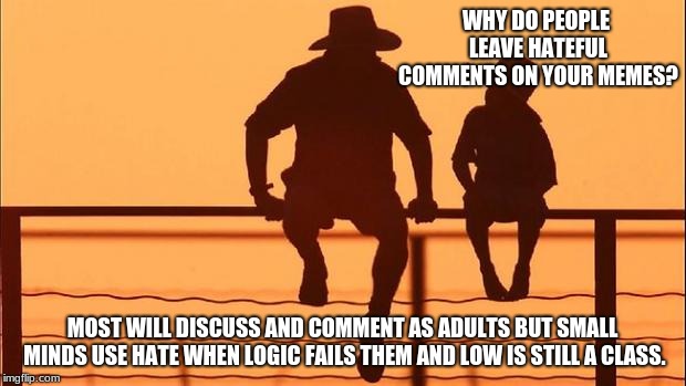 Cowboy father and son | WHY DO PEOPLE LEAVE HATEFUL COMMENTS ON YOUR MEMES? MOST WILL DISCUSS AND COMMENT AS ADULTS BUT SMALL MINDS USE HATE WHEN LOGIC FAILS THEM AND LOW IS STILL A CLASS. | image tagged in cowboy father and son | made w/ Imgflip meme maker