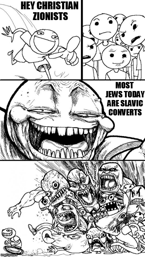 Hey Internet | HEY CHRISTIAN ZIONISTS; MOST JEWS TODAY ARE SLAVIC CONVERTS | image tagged in memes,hey internet | made w/ Imgflip meme maker