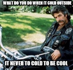Motorcycle Sam | WHAT DO YOU DO WHEN IT COLD OUTSIDE; IT NEVER TO COLD TO BE COOL | image tagged in motorcycle sam | made w/ Imgflip meme maker