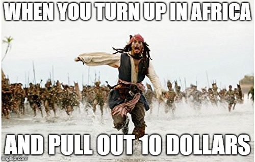 WHEN YOU TURN UP IN AFRICA AND PULL OUT 10 DOLLARS | WHEN YOU TURN UP IN AFRICA; AND PULL OUT 10 DOLLARS | image tagged in jack sparrow being chased | made w/ Imgflip meme maker