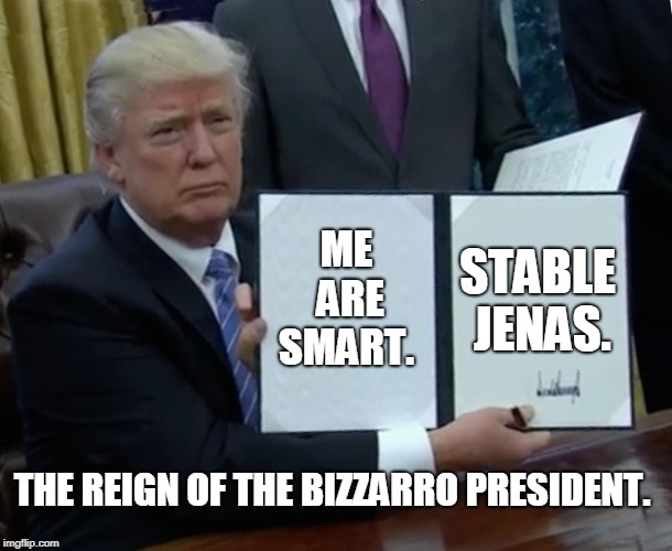 Trump Bill Signing | ME ARE SMART. STABLE JENAS. THE REIGN OF THE BIZZARRO PRESIDENT. | image tagged in memes,trump bill signing | made w/ Imgflip meme maker