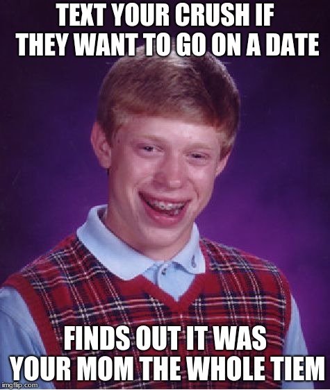 Bad Luck Brian | TEXT YOUR CRUSH IF THEY WANT TO GO ON A DATE; FINDS OUT IT WAS YOUR MOM THE WHOLE TIEM | image tagged in memes,bad luck brian | made w/ Imgflip meme maker