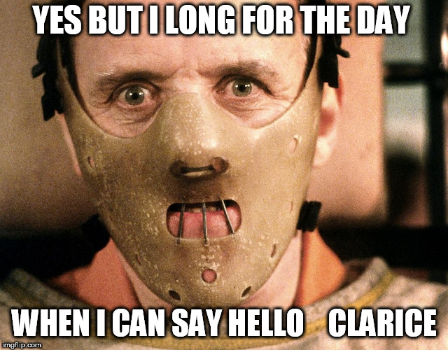 Helloooo Clarice! | YES BUT I LONG FOR THE DAY; WHEN I CAN SAY HELLO    CLARICE | image tagged in hannibal lecter,hello clarice | made w/ Imgflip meme maker