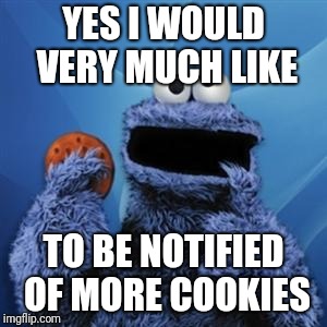 cookie monster | YES I WOULD VERY MUCH LIKE TO BE NOTIFIED OF MORE COOKIES | image tagged in cookie monster | made w/ Imgflip meme maker