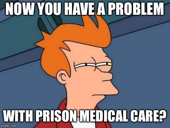 Futurama Fry Meme | NOW YOU HAVE A PROBLEM WITH PRISON MEDICAL CARE? | image tagged in memes,futurama fry | made w/ Imgflip meme maker