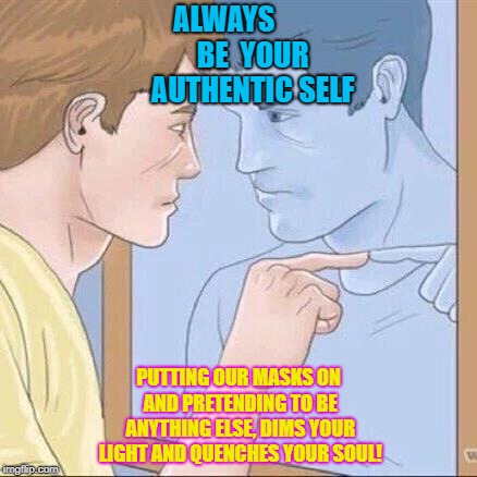 Pointing mirror guy | ALWAYS
         BE
 YOUR 



AUTHENTIC SELF; PUTTING OUR MASKS ON AND PRETENDING TO BE ANYTHING ELSE, DIMS YOUR LIGHT AND QUENCHES YOUR SOUL! | image tagged in pointing mirror guy | made w/ Imgflip meme maker