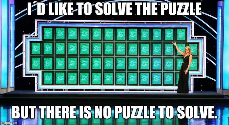 wheel of fortune | I´D LIKE TO SOLVE THE PUZZLE; BUT THERE IS NO PUZZLE TO SOLVE. | image tagged in wheel of fortune | made w/ Imgflip meme maker
