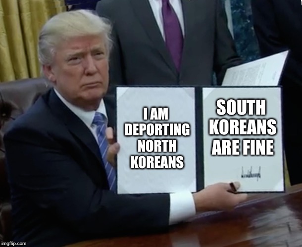 Trump Bill Signing Meme | I AM DEPORTING NORTH KOREANS; SOUTH KOREANS ARE FINE | image tagged in memes,trump bill signing | made w/ Imgflip meme maker