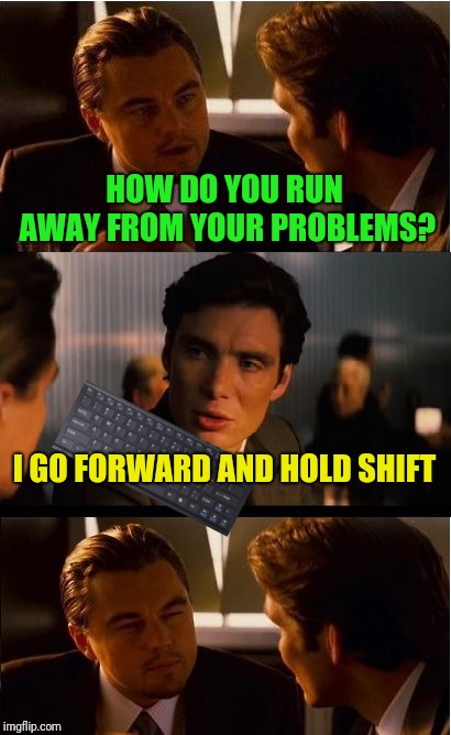 How gamers are | HOW DO YOU RUN AWAY FROM YOUR PROBLEMS? I GO FORWARD AND HOLD SHIFT | image tagged in memes,inception | made w/ Imgflip meme maker