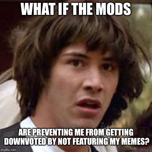 Conspiracy Keanu | WHAT IF THE MODS; ARE PREVENTING ME FROM GETTING DOWNVOTED BY NOT FEATURING MY MEMES? | image tagged in memes,conspiracy keanu | made w/ Imgflip meme maker