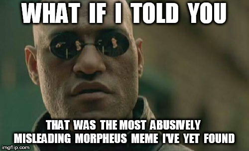 Matrix Morpheus Meme | WHAT  IF  I  TOLD  YOU THAT  WAS  THE MOST  ABUSIVELY  MISLEADING  MORPHEUS  MEME  I'VE  YET  FOUND | image tagged in memes,matrix morpheus | made w/ Imgflip meme maker