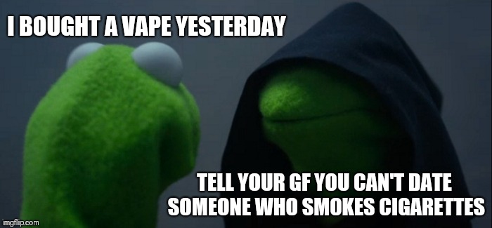 Evil Kermit | I BOUGHT A VAPE YESTERDAY; TELL YOUR GF YOU CAN'T DATE SOMEONE WHO SMOKES CIGARETTES | image tagged in memes,evil kermit | made w/ Imgflip meme maker