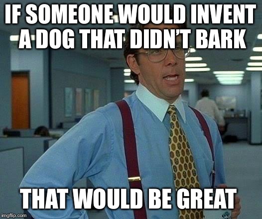 That Would Be Great | IF SOMEONE WOULD INVENT A DOG THAT DIDN’T BARK; THAT WOULD BE GREAT | image tagged in memes,that would be great | made w/ Imgflip meme maker