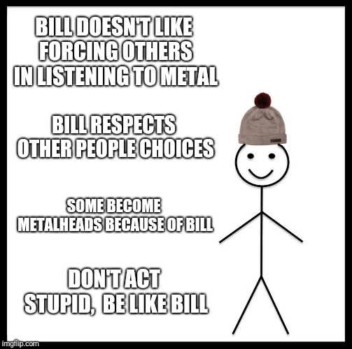 Be Like Bill | BILL DOESN'T LIKE FORCING OTHERS IN LISTENING TO METAL; BILL RESPECTS OTHER PEOPLE CHOICES; SOME BECOME METALHEADS BECAUSE OF BILL; DON'T ACT STUPID, 
BE LIKE BILL | image tagged in memes,be like bill | made w/ Imgflip meme maker