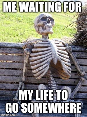 Waiting Skeleton | ME WAITING FOR; MY LIFE TO GO SOMEWHERE | image tagged in memes,waiting skeleton | made w/ Imgflip meme maker