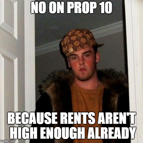 Scumbag Steve Meme | NO ON PROP 10; BECAUSE RENTS AREN'T HIGH ENOUGH ALREADY | image tagged in memes,scumbag steve | made w/ Imgflip meme maker