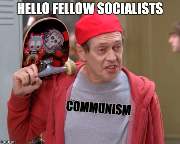 Steve Buscemi Fellow Kids | HELLO FELLOW SOCIALISTS COMMUNISM | image tagged in steve buscemi fellow kids | made w/ Imgflip meme maker